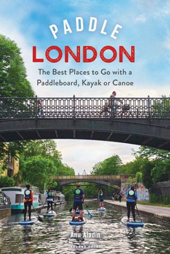 Paddle London – The Best Places to Go with a Paddleboard, Kayak or Canoe book review   By Anu Aladin www.bloomsbury.com